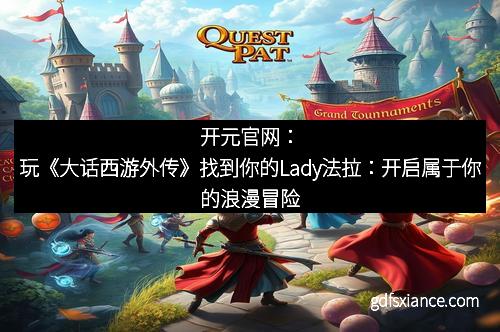 开元官网：玩《大话西游外传》找到你的Lady法拉：开启属于你的浪漫冒险