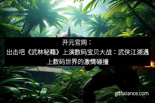 开元官网：出击吧《武林秘籍》上演数码宝贝大战：武侠江湖遇上数码世界的激情碰撞
