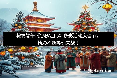 粽情端午《CABAL1.5》多彩活动庆佳节，精彩不断等你来战！