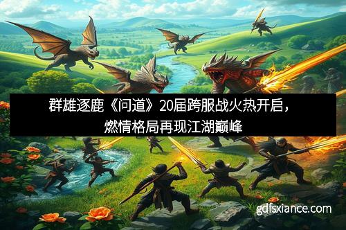 群雄逐鹿《问道》20届跨服战火热开启，燃情格局再现江湖巅峰